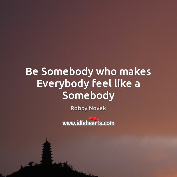 Be Somebody who makes Everybody feel like a Somebody Robby Novak Picture Quote