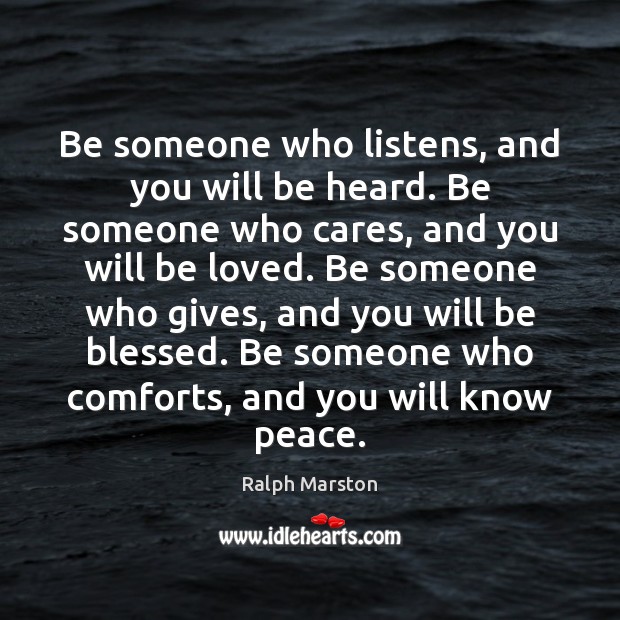 Be someone who listens, and you will be heard. Be someone who Ralph Marston Picture Quote