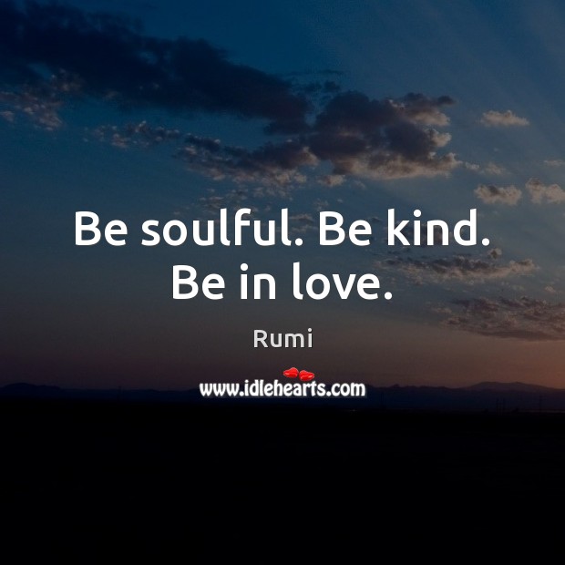 Be soulful. Be kind. Be in love. Rumi Picture Quote