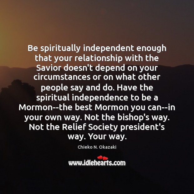 Be spiritually independent enough that your relationship with the Savior doesn’t depend Image