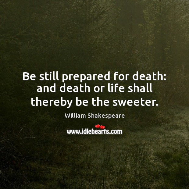 Be still prepared for death: and death or life shall thereby be the sweeter. William Shakespeare Picture Quote