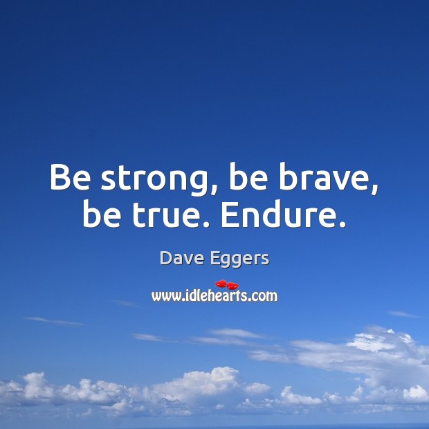 Be strong, be brave, be true. Endure. Dave Eggers Picture Quote