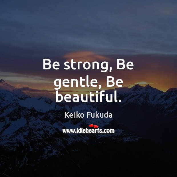 Be strong, Be gentle, Be beautiful. Keiko Fukuda Picture Quote