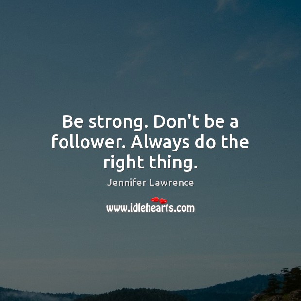 Be strong. Don’t be a follower. Always do the right thing. Jennifer Lawrence Picture Quote