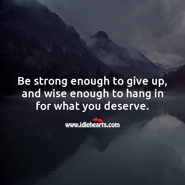 Be strong enough to give up, and wise enough to hang in for what you deserve. Strong Quotes Image