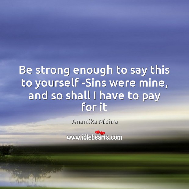 Be strong enough to say this to yourself -Sins were mine, and Anamika Mishra Picture Quote