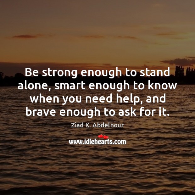 Be strong enough to stand alone, smart enough to know when you Ziad K. Abdelnour Picture Quote