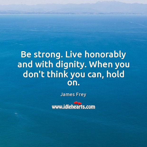 Be strong. Live honorably and with dignity. When you don’t think you can, hold on. James Frey Picture Quote