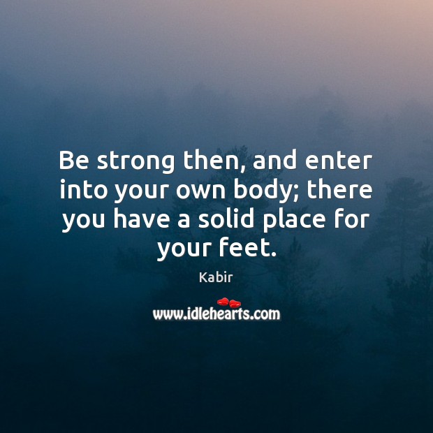 Be strong then, and enter into your own body; there you have a solid place for your feet. Kabir Picture Quote