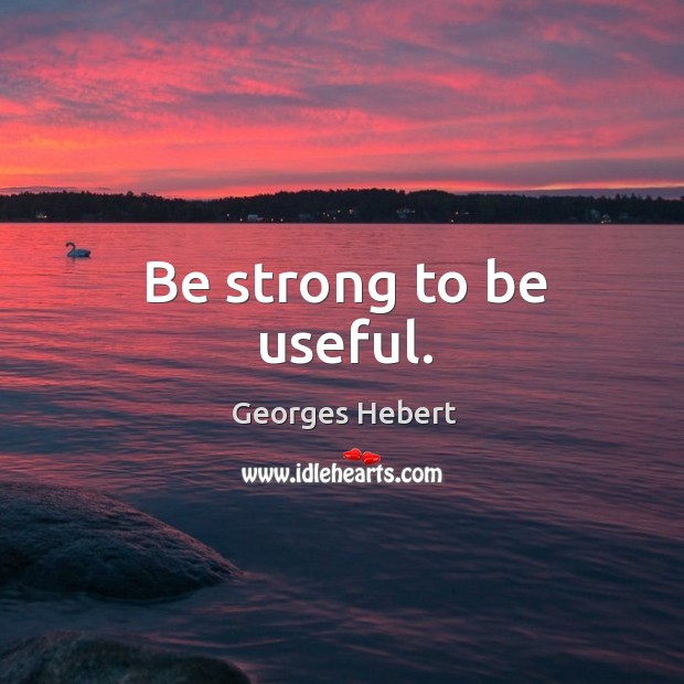 Be strong to be useful. Be Strong Quotes Image