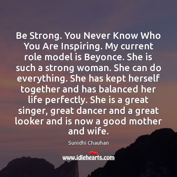 Be Strong. You Never Know Who You Are Inspiring. My current role Sunidhi Chauhan Picture Quote
