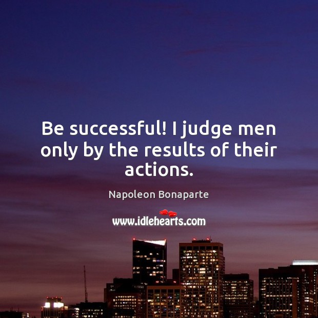 Be successful! I judge men only by the results of their actions. Image
