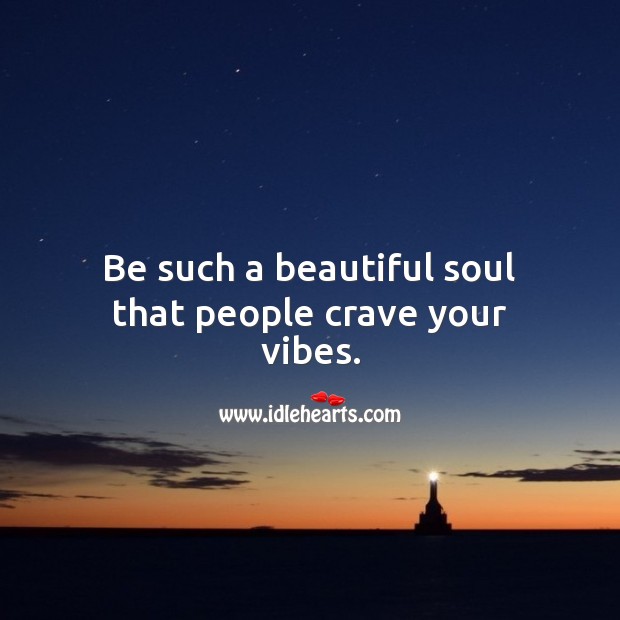 Be such a beautiful soul that people crave your vibes. 