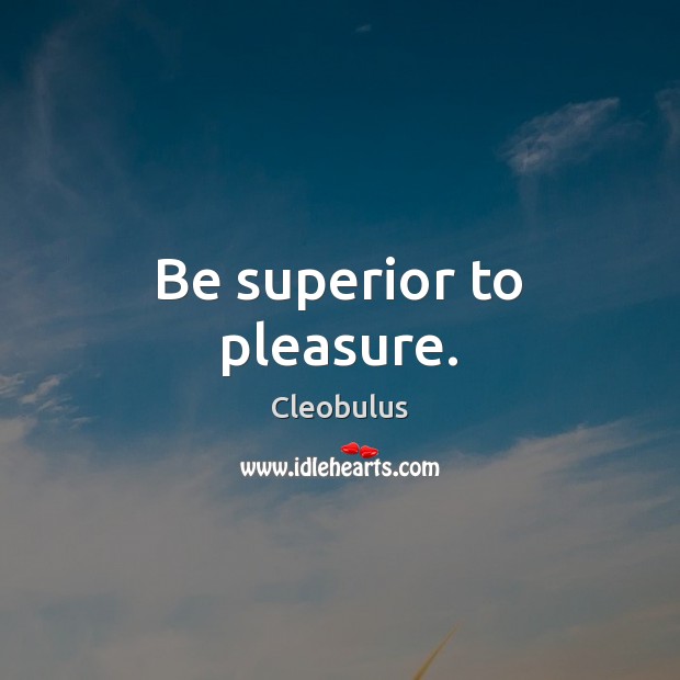 Be superior to pleasure. Cleobulus Picture Quote