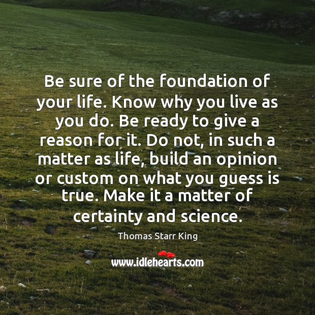 Be sure of the foundation of your life. Know why you live Thomas Starr King Picture Quote
