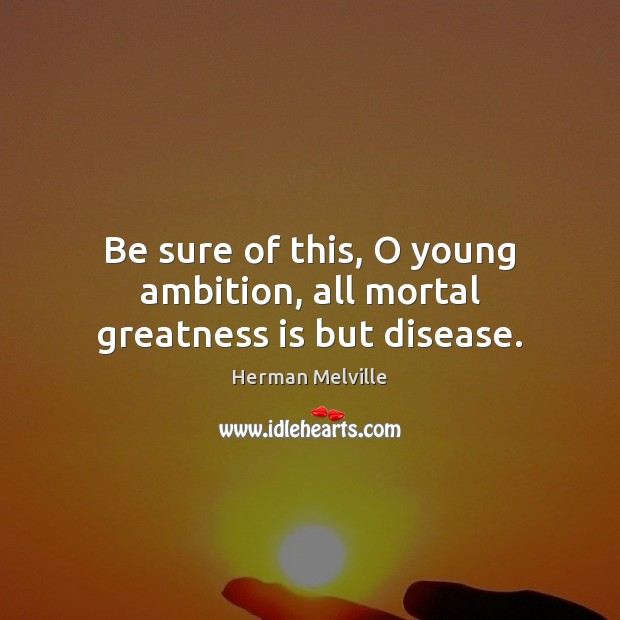 Be sure of this, O young ambition, all mortal greatness is but disease. Herman Melville Picture Quote