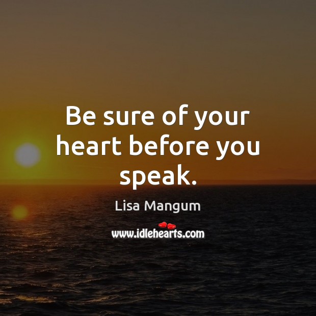 Be sure of your heart before you speak. Lisa Mangum Picture Quote
