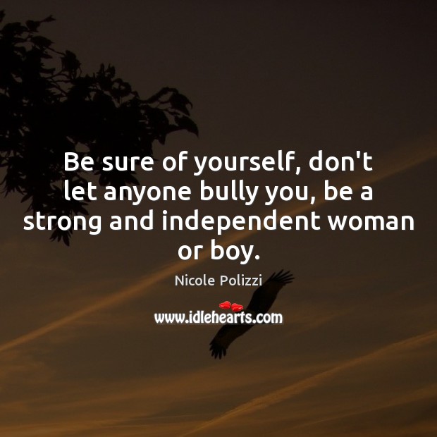 Be sure of yourself, don’t let anyone bully you, be a strong and independent woman or boy. Image