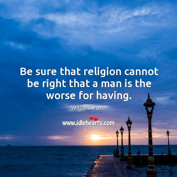 Be sure that religion cannot be right that a man is the worse for having. Image