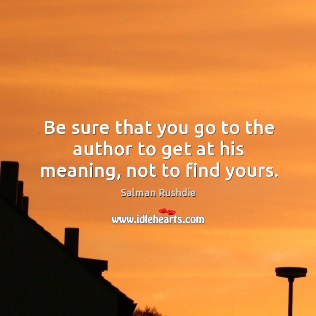 Be sure that you go to the author to get at his meaning, not to find yours. Salman Rushdie Picture Quote