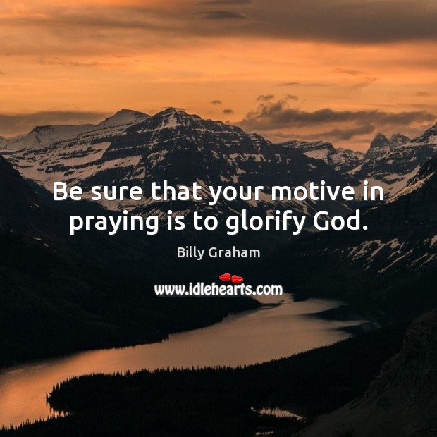 Be sure that your motive in praying is to glorify God. Image