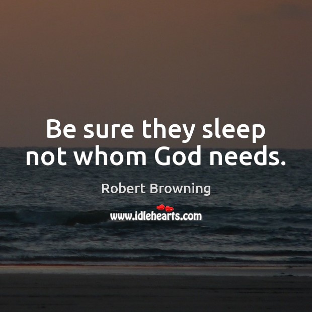 Be sure they sleep not whom God needs. Robert Browning Picture Quote