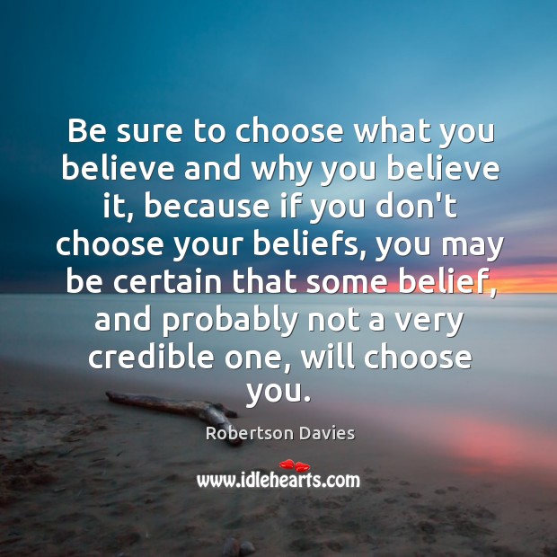 Be sure to choose what you believe and why you believe it, Robertson Davies Picture Quote