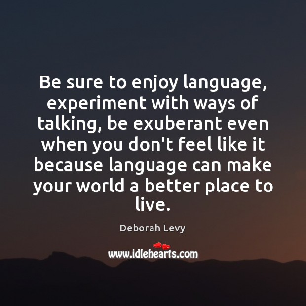 Be sure to enjoy language, experiment with ways of talking, be exuberant Deborah Levy Picture Quote