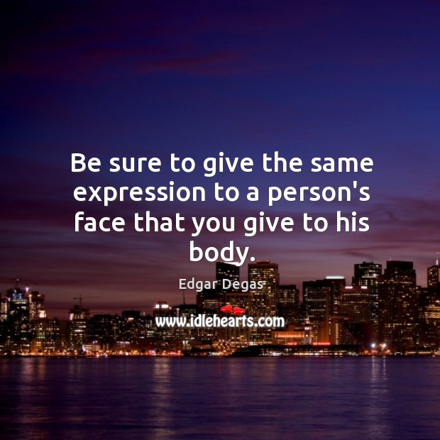 Be sure to give the same expression to a person’s face that you give to his body. Edgar Degas Picture Quote