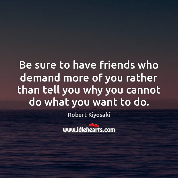 Be sure to have friends who demand more of you rather than Robert Kiyosaki Picture Quote
