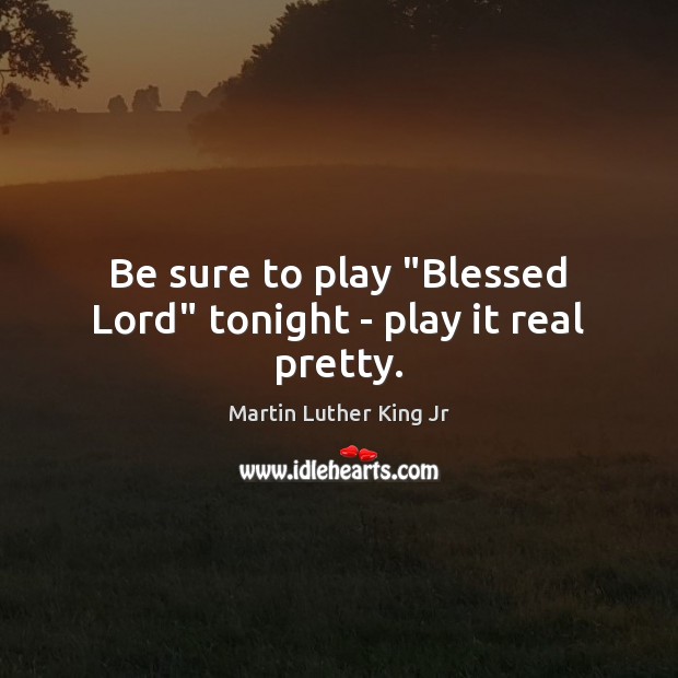 Be sure to play “Blessed Lord” tonight – play it real pretty. Martin Luther King Jr Picture Quote