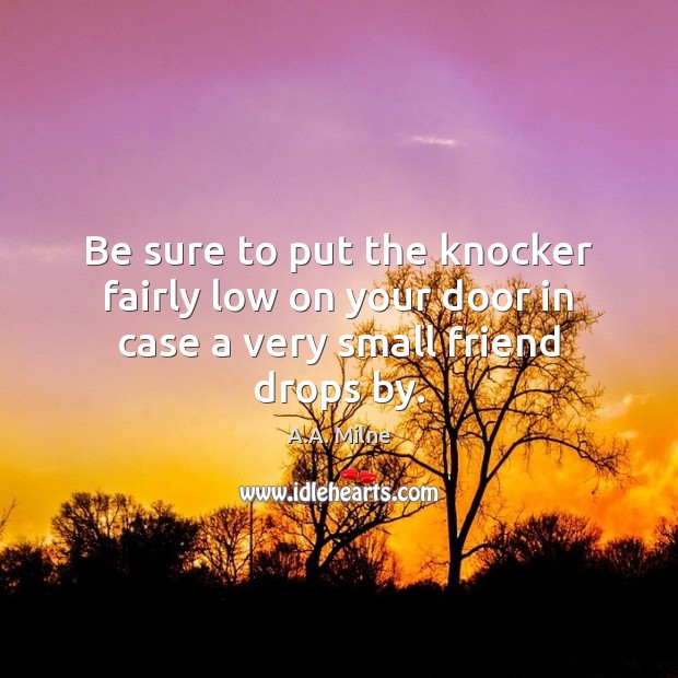 Be sure to put the knocker fairly low on your door in case a very small friend drops by. A.A. Milne Picture Quote