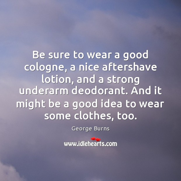 Be sure to wear a good cologne, a nice aftershave lotion, and George Burns Picture Quote