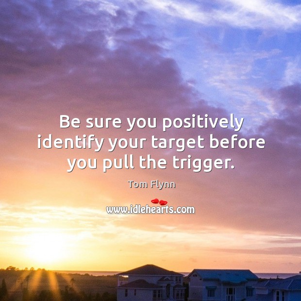 Be sure you positively identify your target before you pull the trigger. Tom Flynn Picture Quote