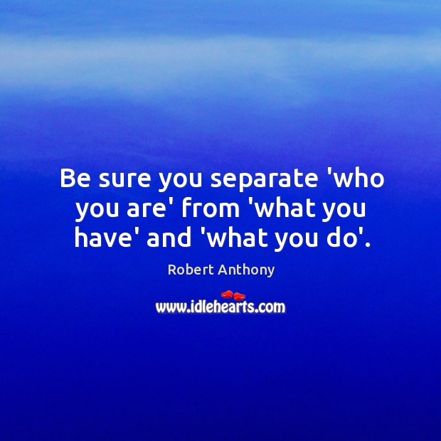 Be sure you separate ‘who you are’ from ‘what you have’ and ‘what you do’. Image