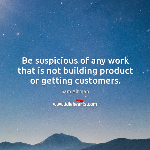 Be suspicious of any work that is not building product or getting customers. Image