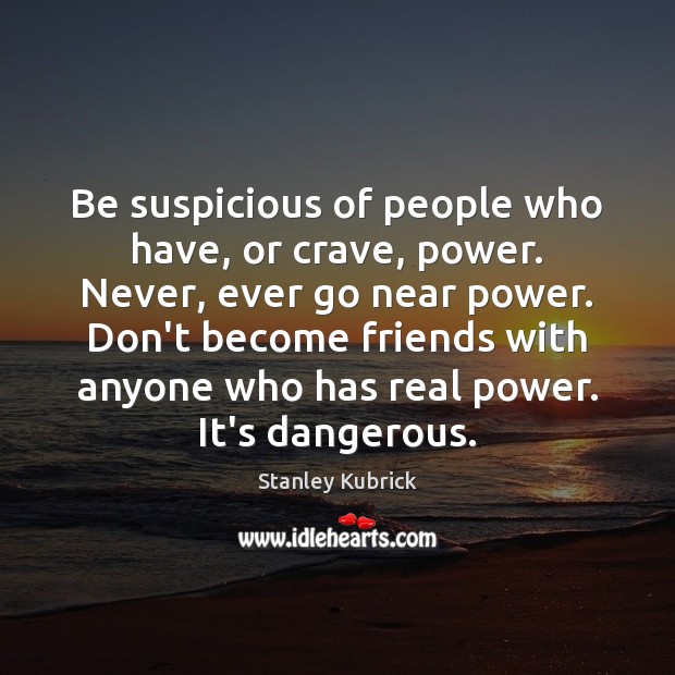 Be suspicious of people who have, or crave, power. Never, ever go Image