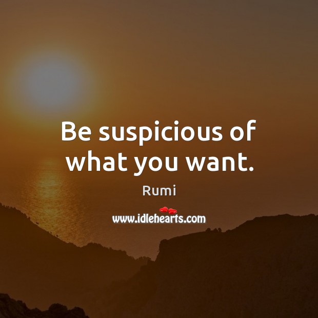 Be suspicious of what you want. Rumi Picture Quote