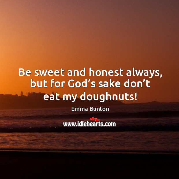 Be sweet and honest always, but for God’s sake don’t eat my doughnuts! Emma Bunton Picture Quote