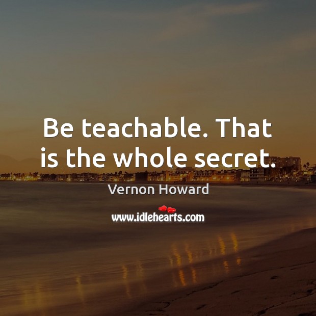 Be teachable. That is the whole secret. Image