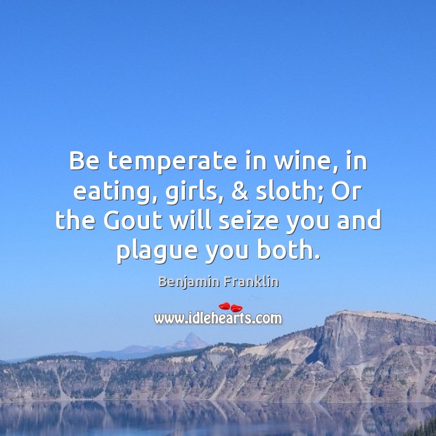 Be temperate in wine, in eating, girls, & sloth; Or the Gout will Benjamin Franklin Picture Quote