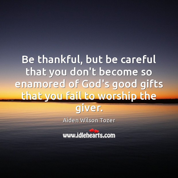 Be thankful, but be careful that you don’t become so enamored of Aiden Wilson Tozer Picture Quote
