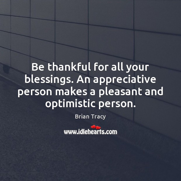 Be thankful for all your blessings. An appreciative person makes a pleasant Image