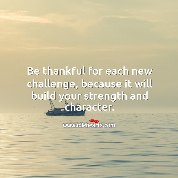 Be thankful for each new challenge, because it will build your strength and character. Image