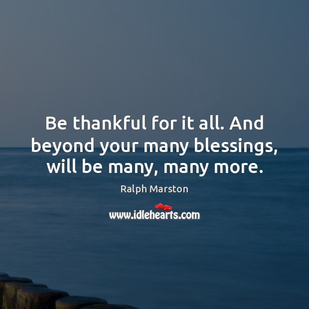 Be thankful for it all. And beyond your many blessings, will be many, many more. Ralph Marston Picture Quote
