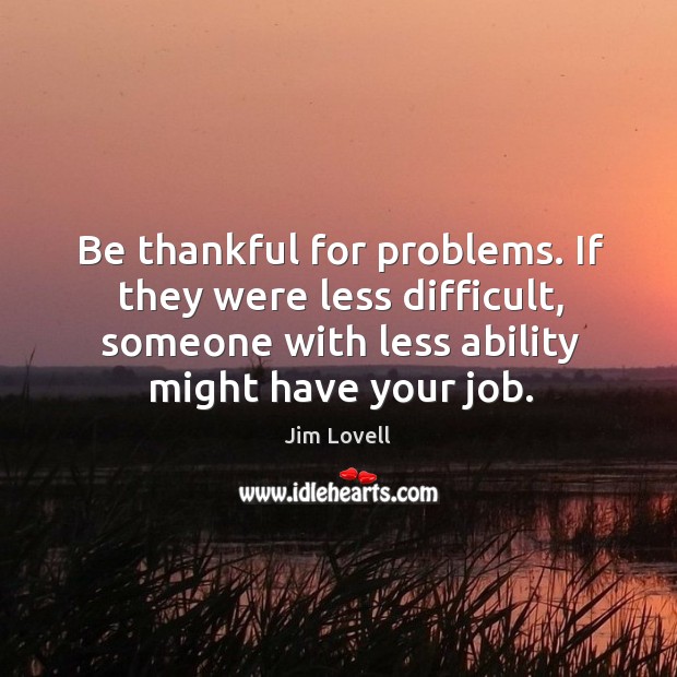 Be thankful for problems. If they were less difficult, someone with less ability might have your job. Jim Lovell Picture Quote