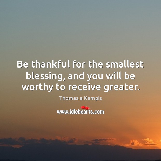 Be thankful for the smallest blessing, and you will be worthy to receive greater. Thomas a Kempis Picture Quote