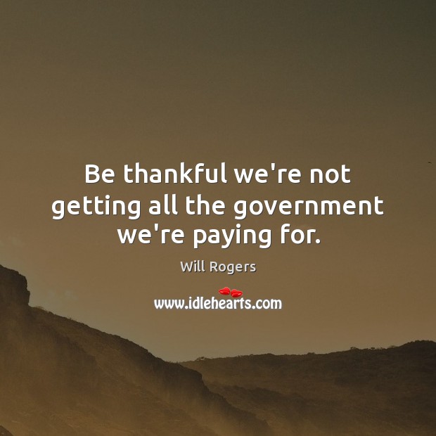 Be thankful we’re not getting all the government we’re paying for. Will Rogers Picture Quote