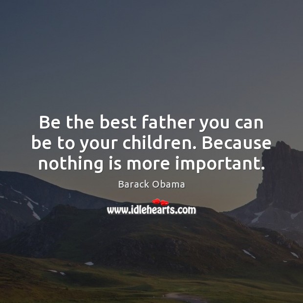 Be the best father you can be to your children. Because nothing is more important. Image
