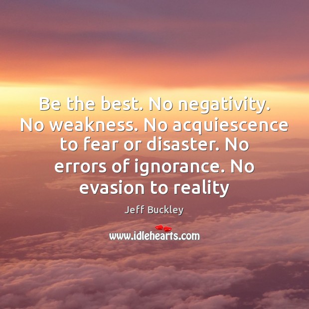 Be the best. No negativity. No weakness. No acquiescence to fear or Jeff Buckley Picture Quote